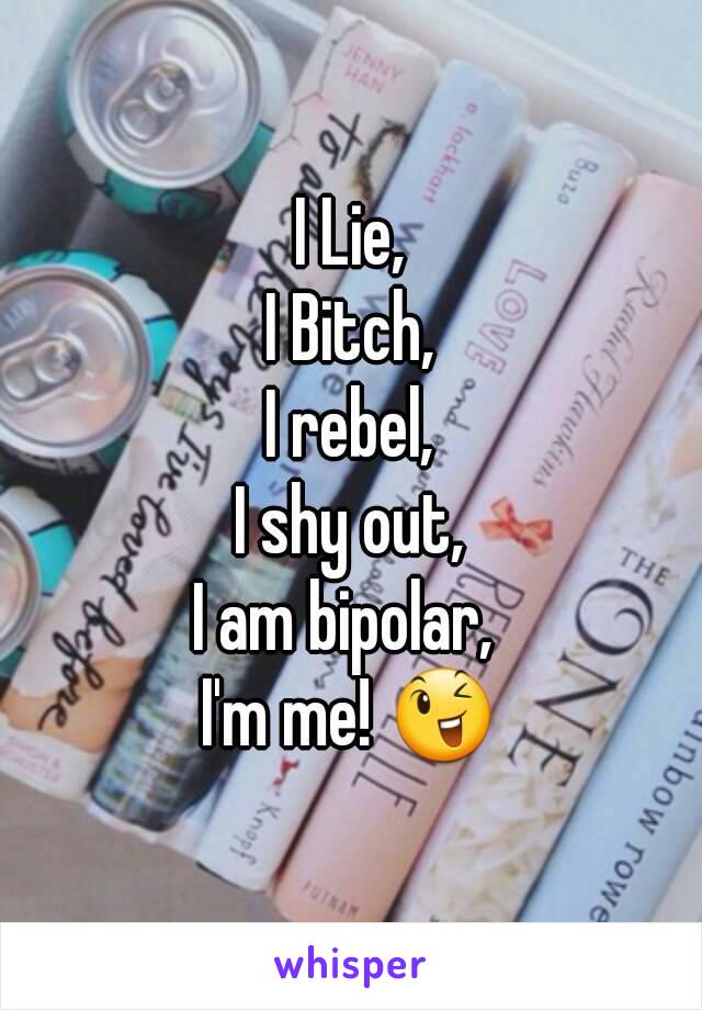 I Lie,
I Bitch,
I rebel,
I shy out,
I am bipolar, 
I'm me! 😉