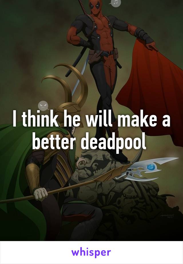 I think he will make a better deadpool 