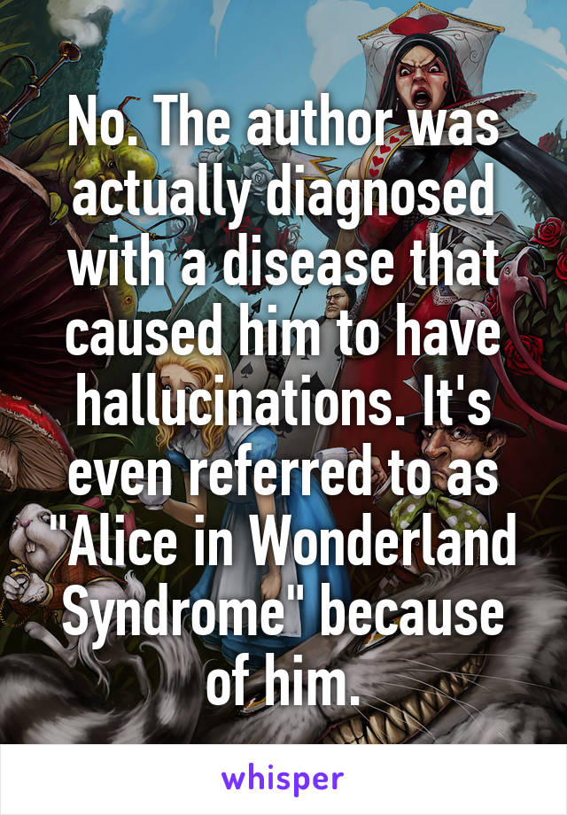 No. The author was actually diagnosed with a disease that caused him to have hallucinations. It's even referred to as "Alice in Wonderland Syndrome" because of him.