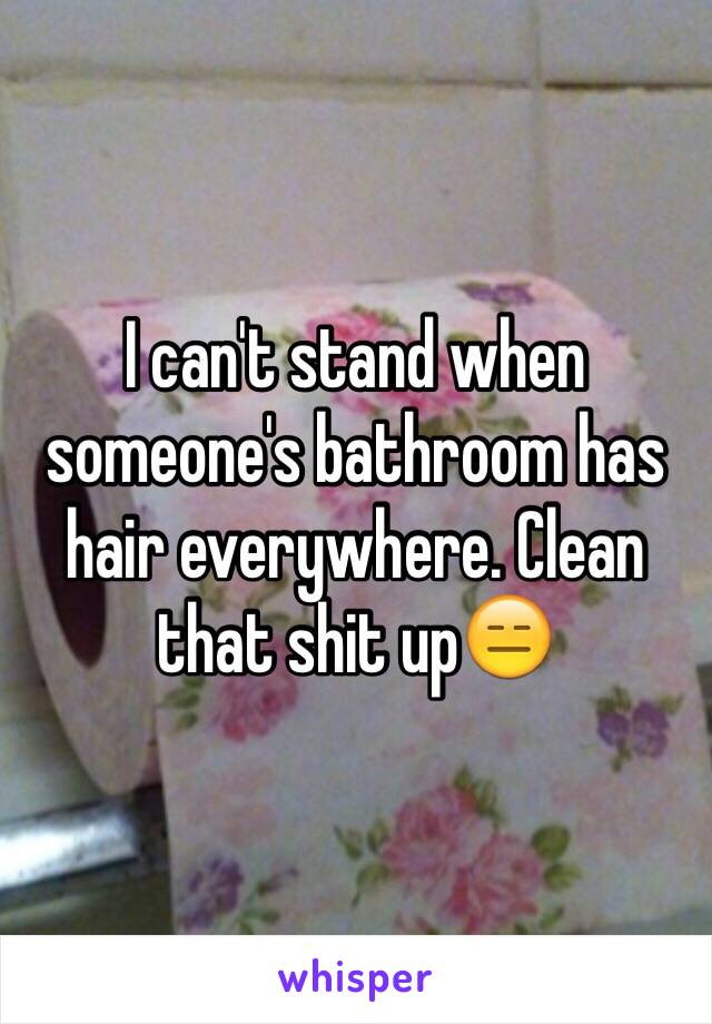 I can't stand when someone's bathroom has hair everywhere. Clean that shit up😑