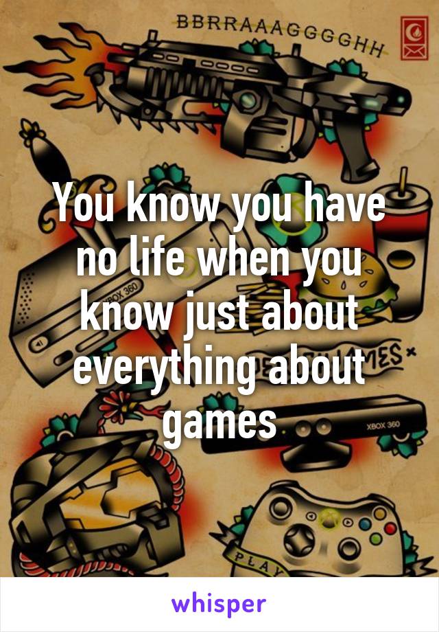 You know you have no life when you know just about everything about games
