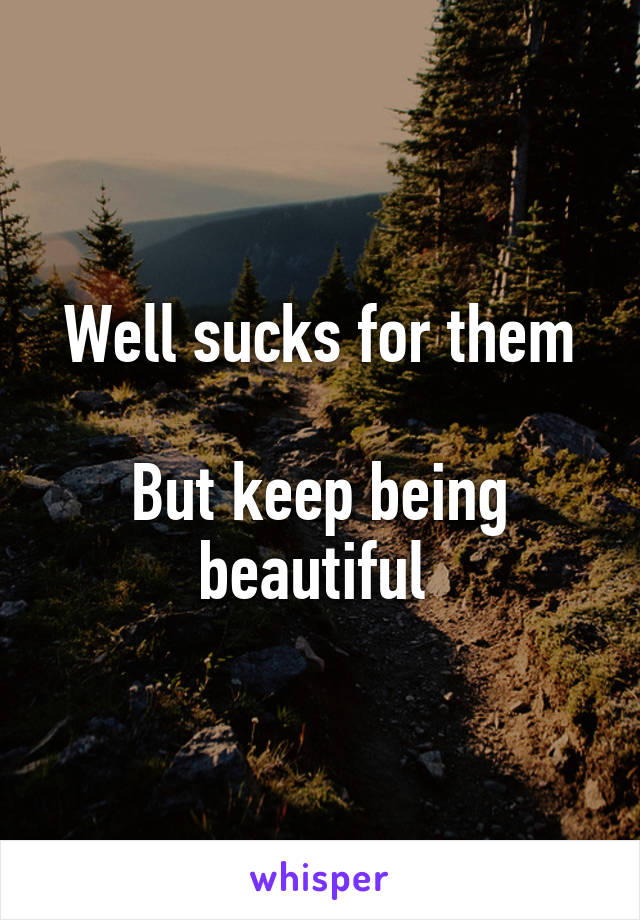 Well sucks for them

But keep being beautiful 