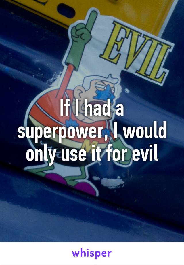 If I had a superpower, I would only use it for evil