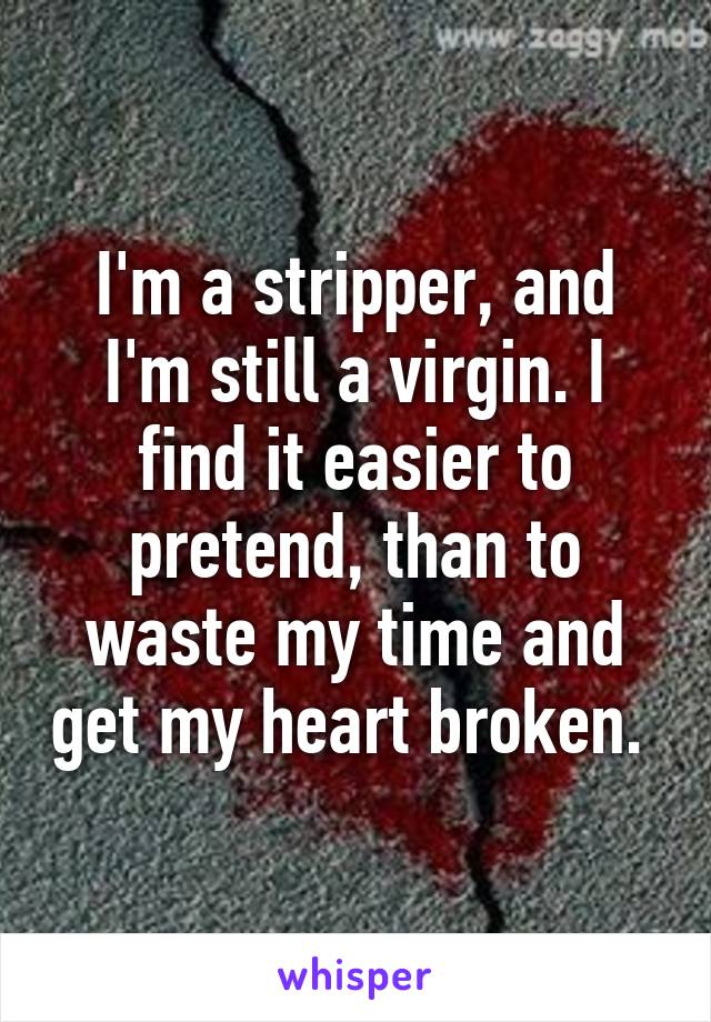 I'm a stripper, and I'm still a virgin. I find it easier to pretend, than to waste my time and get my heart broken. 