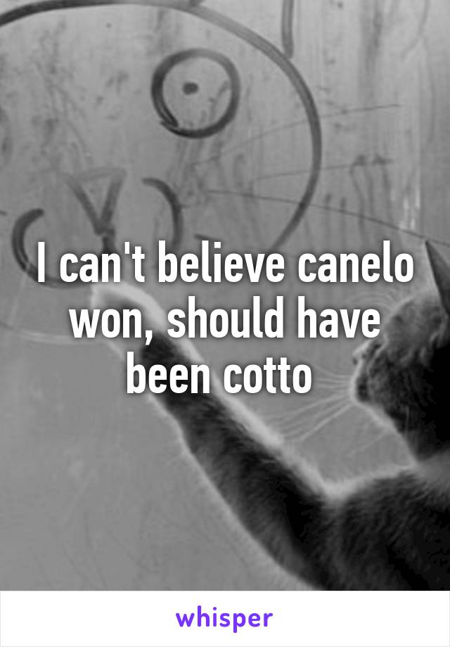 I can't believe canelo won, should have been cotto 