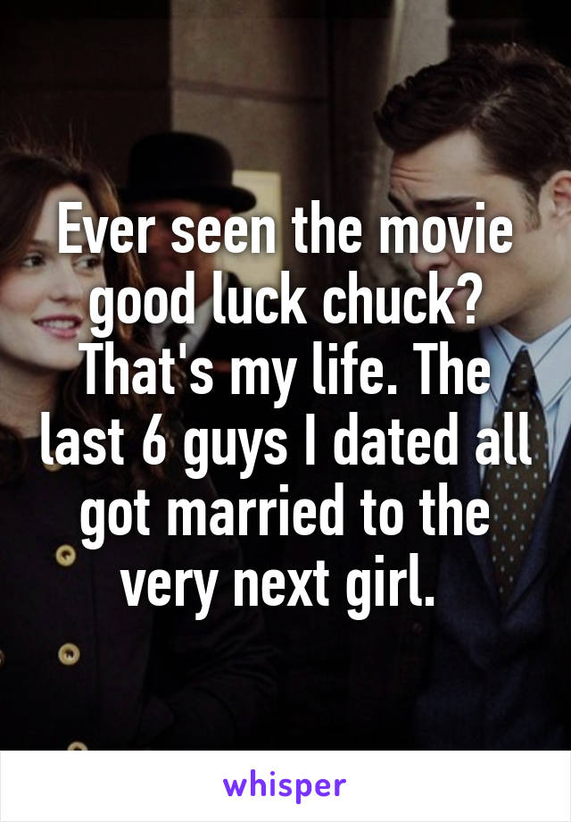 Ever seen the movie good luck chuck? That's my life. The last 6 guys I dated all got married to the very next girl. 