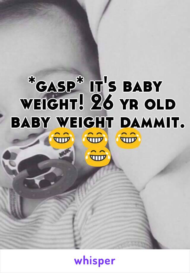 *gasp* it's baby weight! 26 yr old baby weight dammit.
😂 😂 😂 😂 