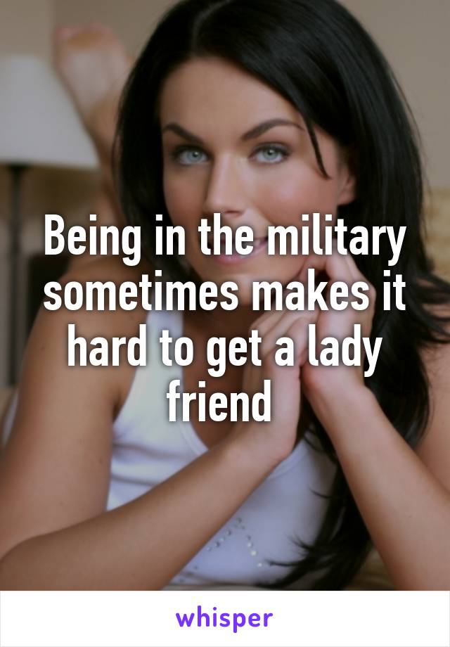 Being in the military sometimes makes it hard to get a lady friend 