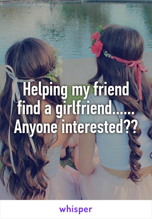 Helping my friend find a girlfriend...... Anyone interested??