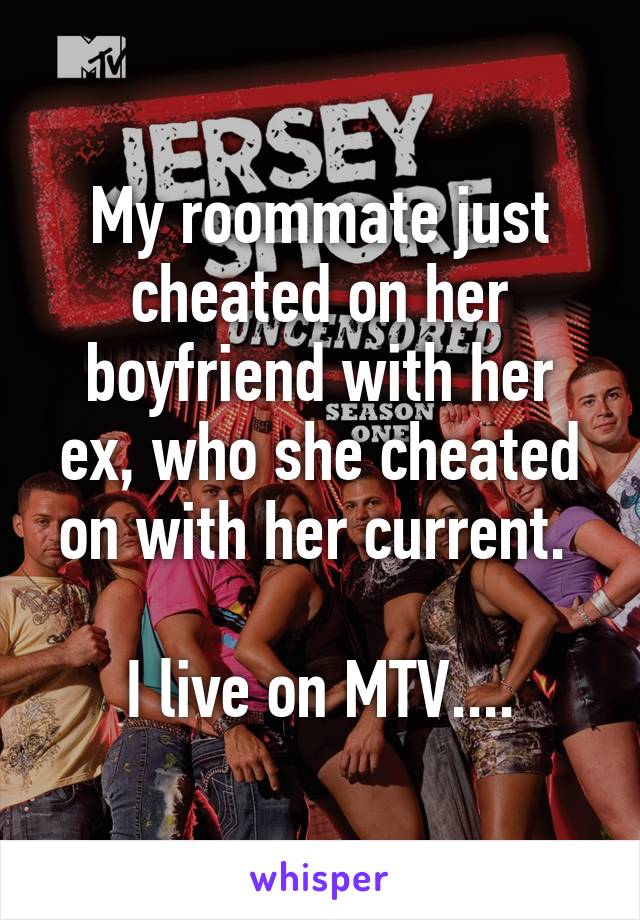 My roommate just cheated on her boyfriend with her ex, who she cheated on with her current. 

I live on MTV....