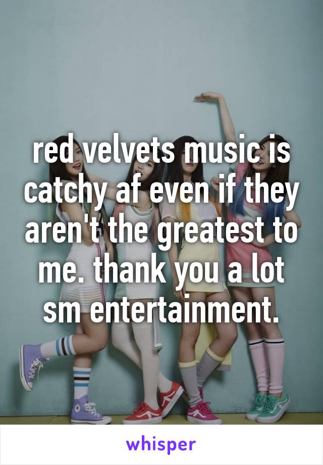 red velvets music is catchy af even if they aren't the greatest to me. thank you a lot sm entertainment.