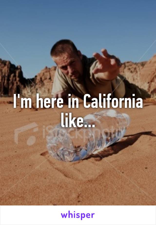 I'm here in California like...