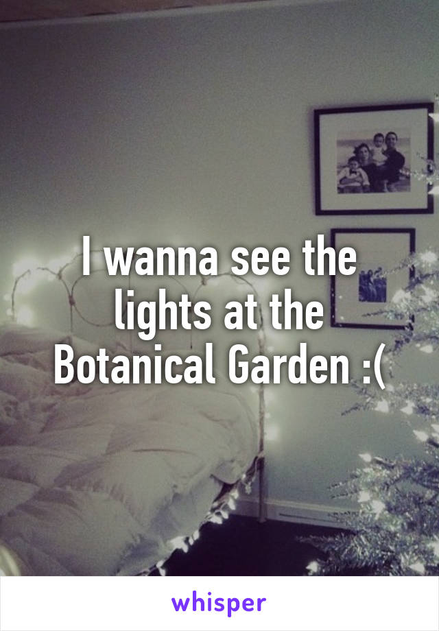 I wanna see the lights at the Botanical Garden :(