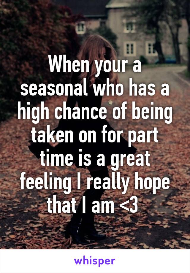 When your a seasonal who has a high chance of being taken on for part time is a great feeling I really hope that I am <3 