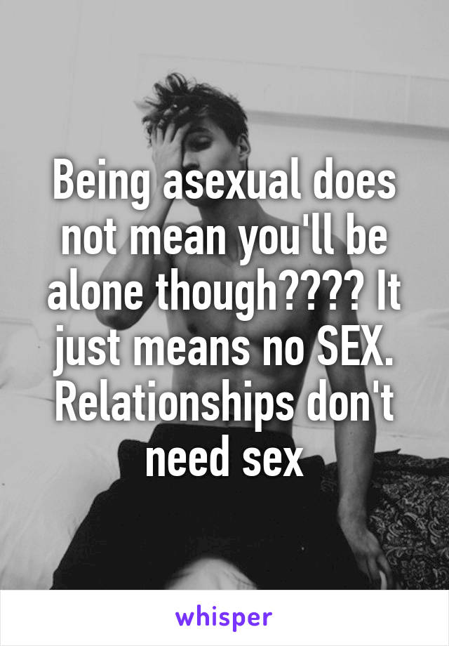 Being asexual does not mean you'll be alone though???? It just means no SEX. Relationships don't need sex