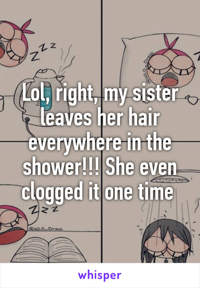 Lol, right, my sister leaves her hair everywhere in the shower!!! She even clogged it one time 