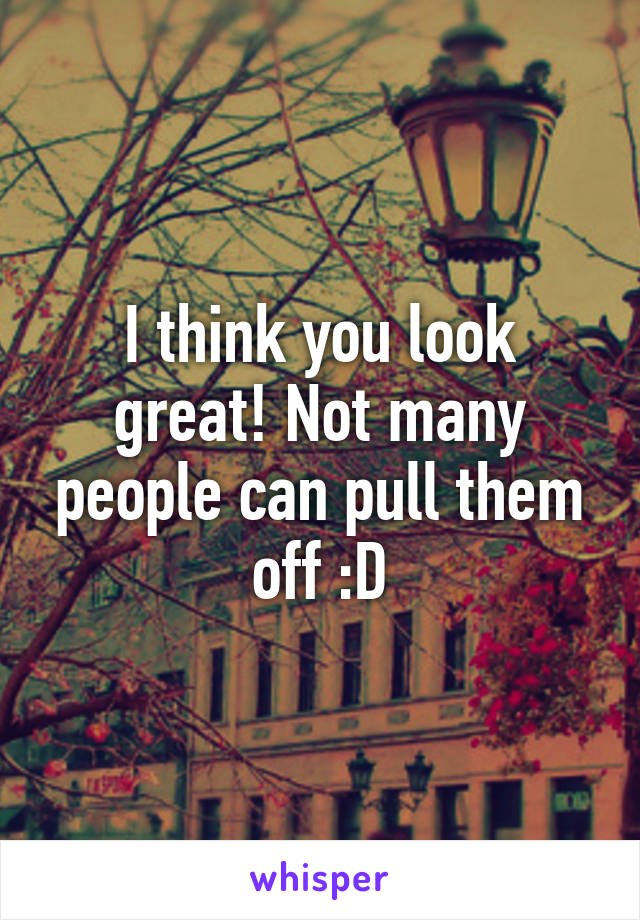 I think you look great! Not many people can pull them off :D