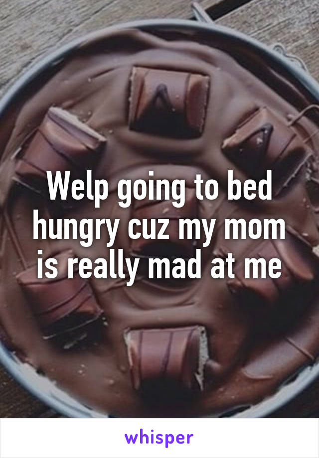 Welp going to bed hungry cuz my mom is really mad at me