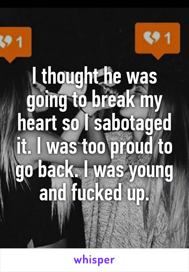 I thought he was going to break my heart so I sabotaged it. I was too proud to go back. I was young and fucked up.