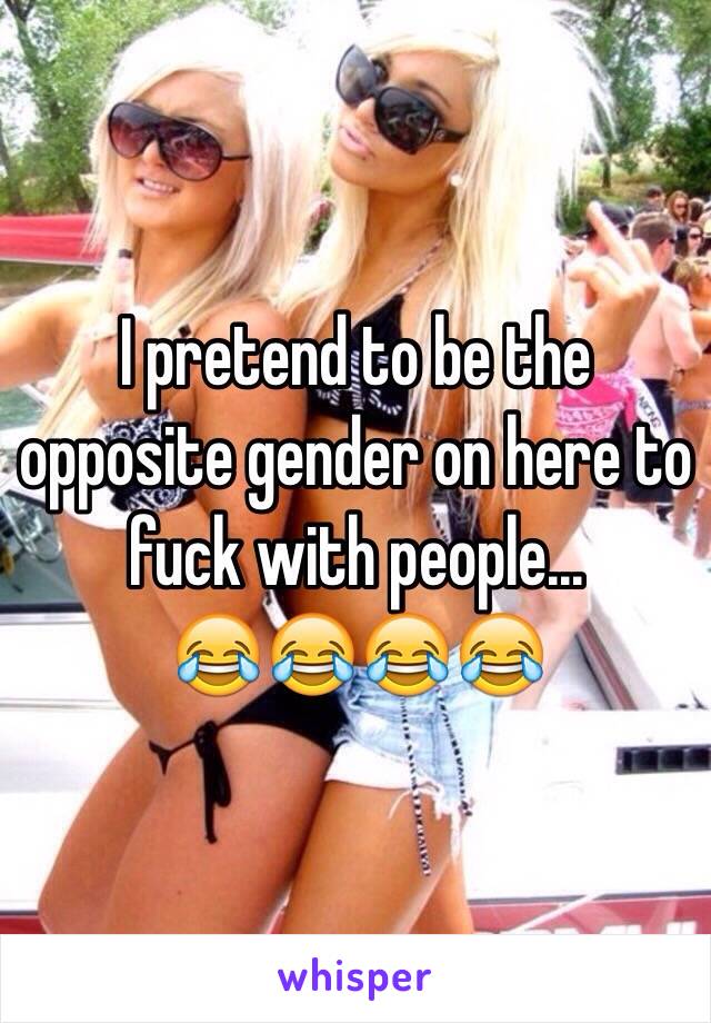 I pretend to be the opposite gender on here to fuck with people...
😂😂😂😂