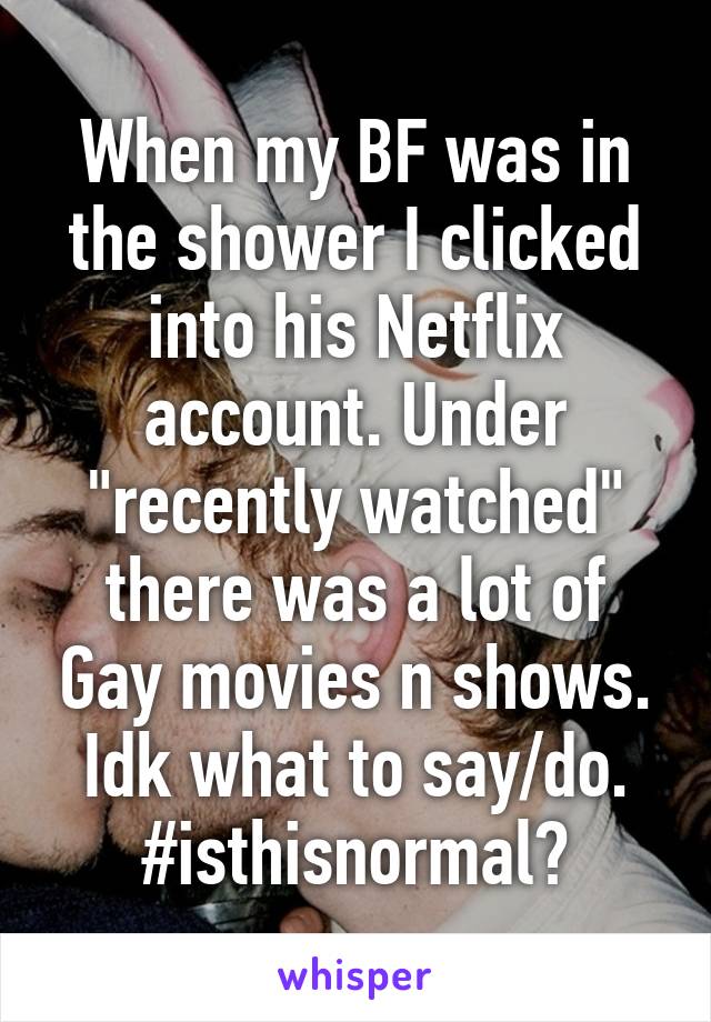 When my BF was in the shower I clicked into his Netflix account. Under "recently watched" there was a lot of Gay movies n shows. Idk what to say/do. #isthisnormal?