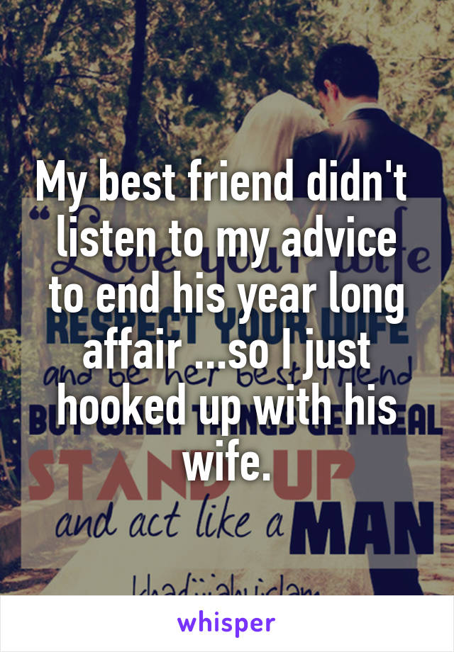 My best friend didn't 
listen to my advice to end his year long affair ...so I just hooked up with his wife.