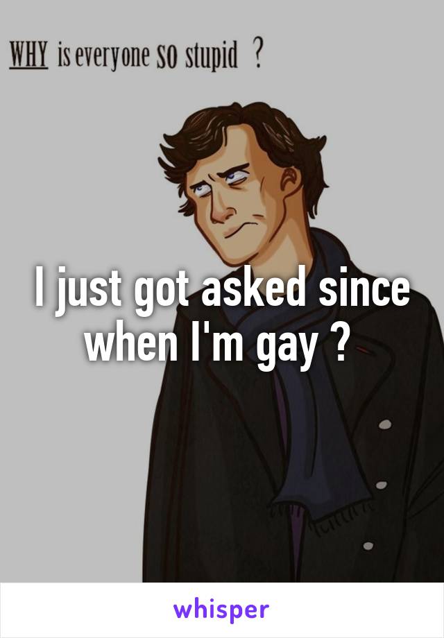 I just got asked since when I'm gay ? 