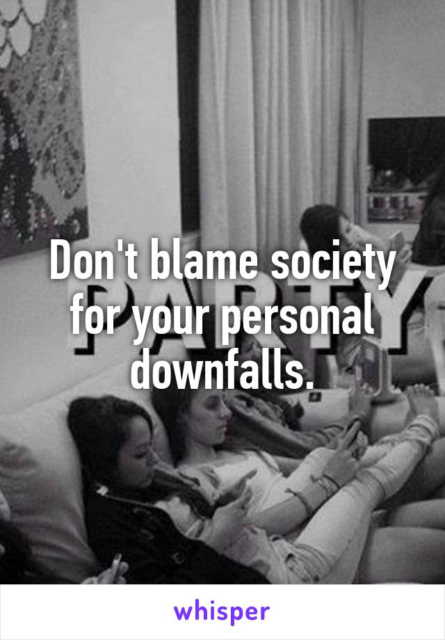 Don't blame society for your personal downfalls.