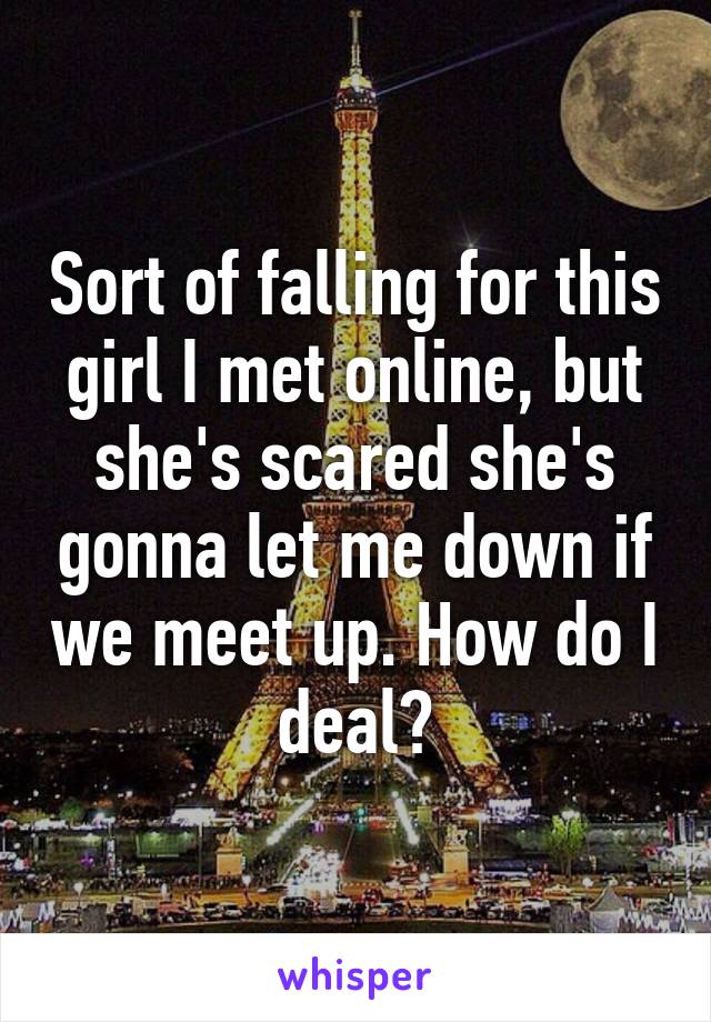 Sort of falling for this girl I met online, but she's scared she's gonna let me down if we meet up. How do I deal?