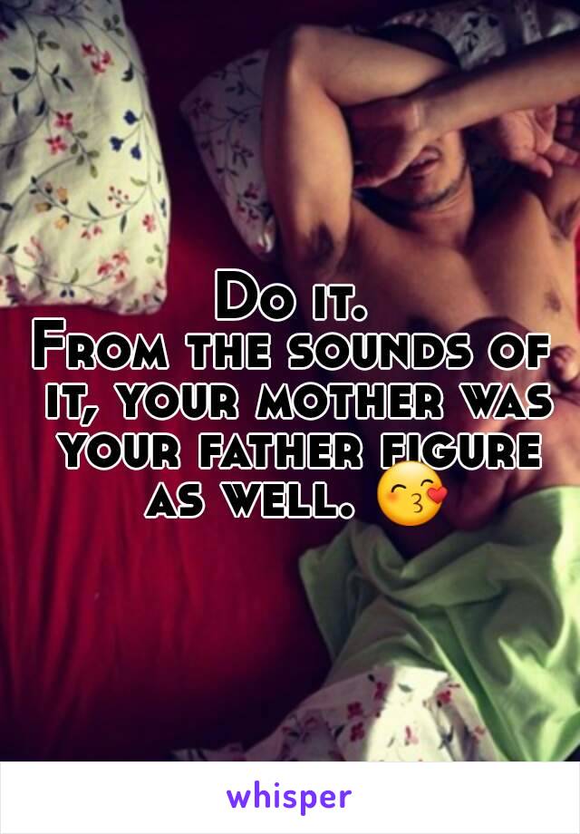 Do it.
From the sounds of it, your mother was your father figure as well. 😙
