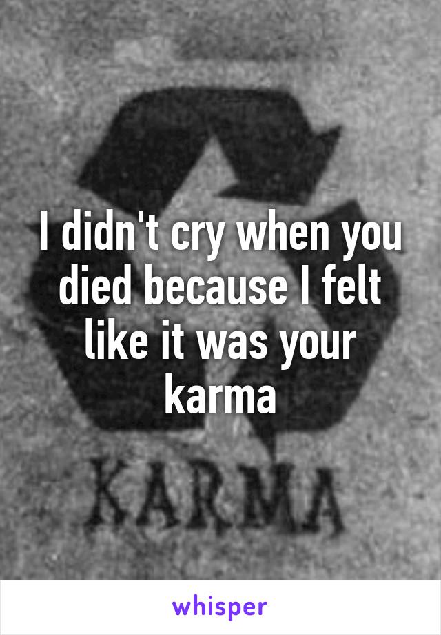 I didn't cry when you died because I felt like it was your karma