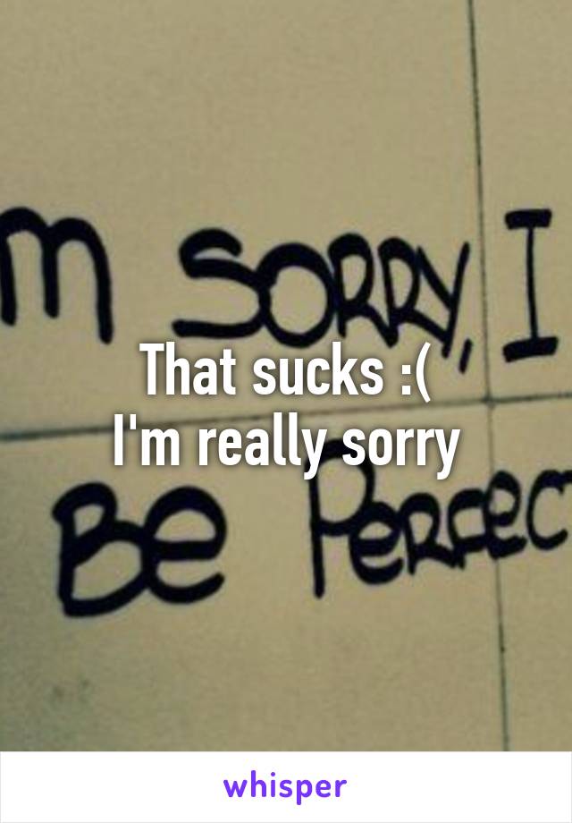 That sucks :(
I'm really sorry
