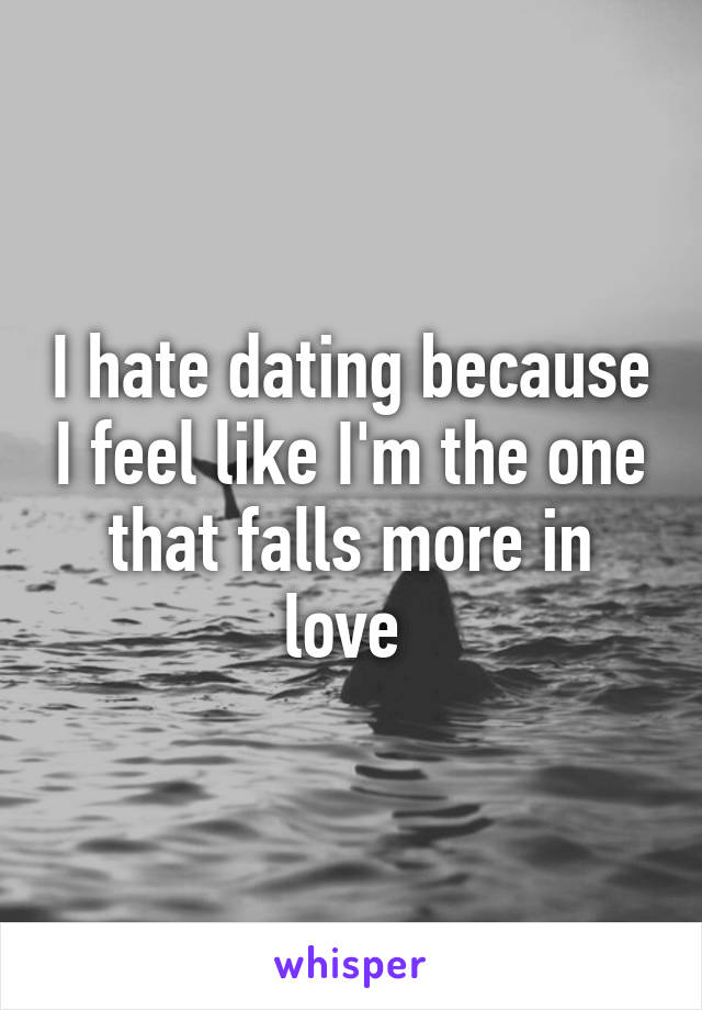 I hate dating because I feel like I'm the one that falls more in love 