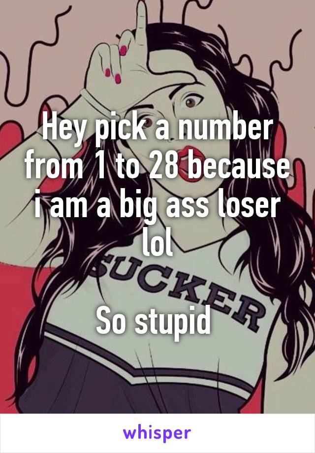 Hey pick a number from 1 to 28 because i am a big ass loser lol

So stupid 
