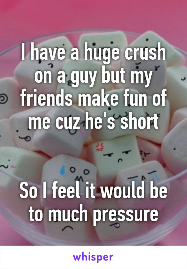 I have a huge crush on a guy but my friends make fun of me cuz he's short


So I feel it would be to much pressure