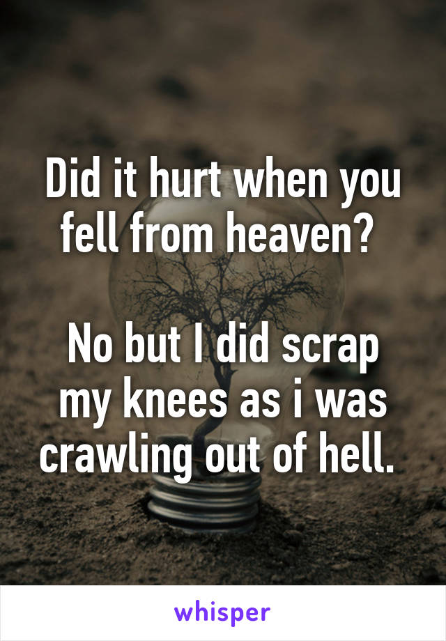 Did it hurt when you fell from heaven? 

No but I did scrap my knees as i was crawling out of hell. 
