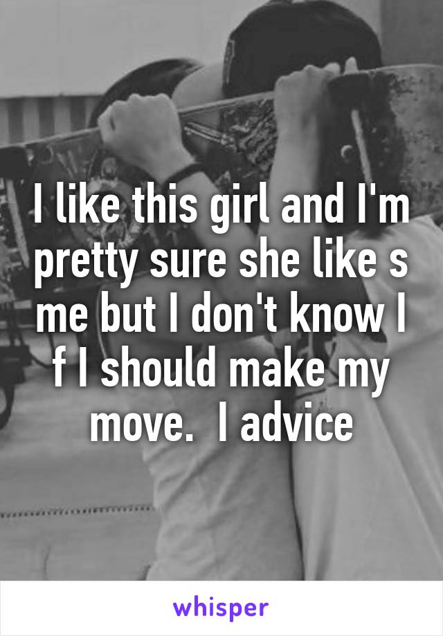 I like this girl and I'm pretty sure she like s me but I don't know I f I should make my move.  I advice