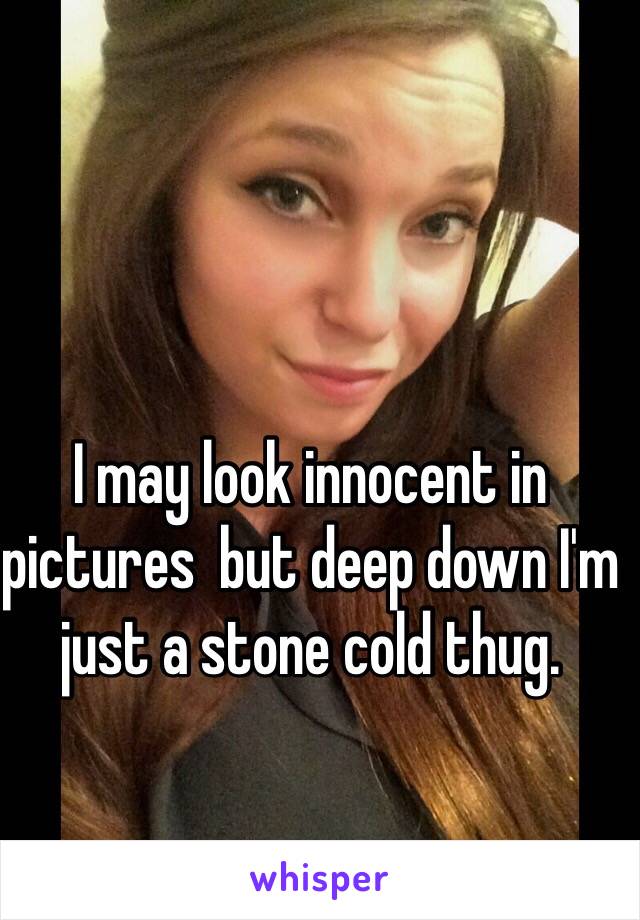 I may look innocent in pictures  but deep down I'm just a stone cold thug.