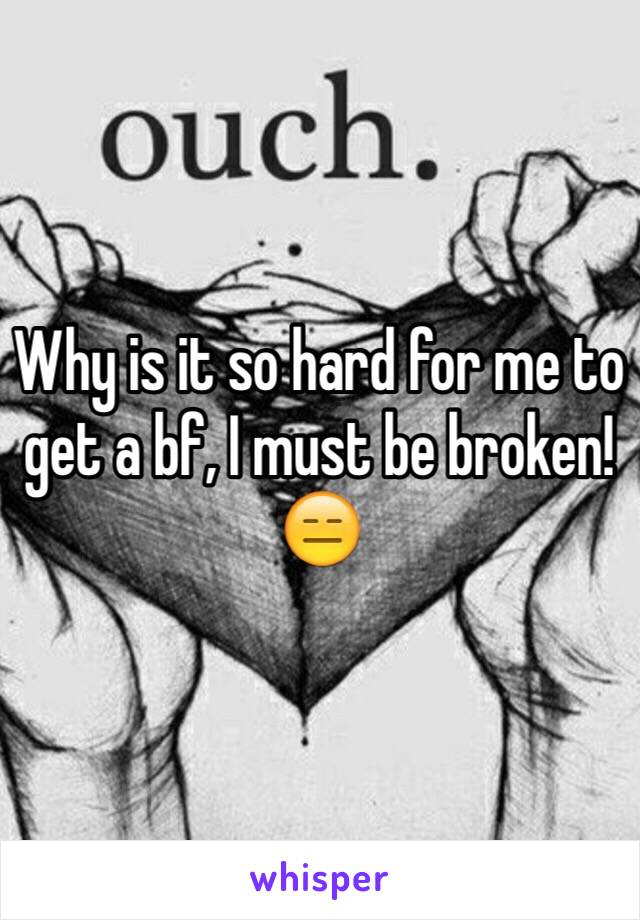 Why is it so hard for me to get a bf, I must be broken! 😑