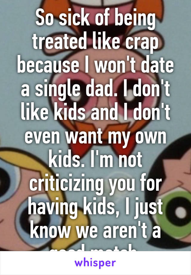 So sick of being treated like crap because I won't date a single dad. I don't like kids and I don't even want my own kids. I'm not criticizing you for having kids, I just know we aren't a good match.