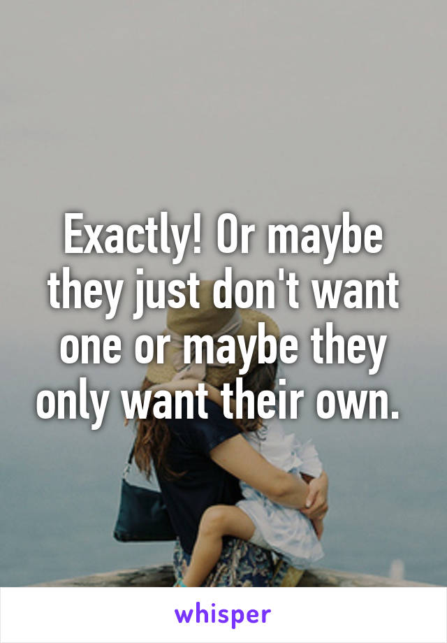 Exactly! Or maybe they just don't want one or maybe they only want their own. 
