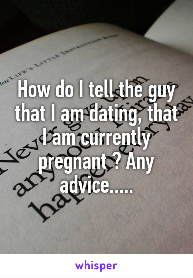 How do I tell the guy that I am dating, that I am currently pregnant ? Any advice.....
