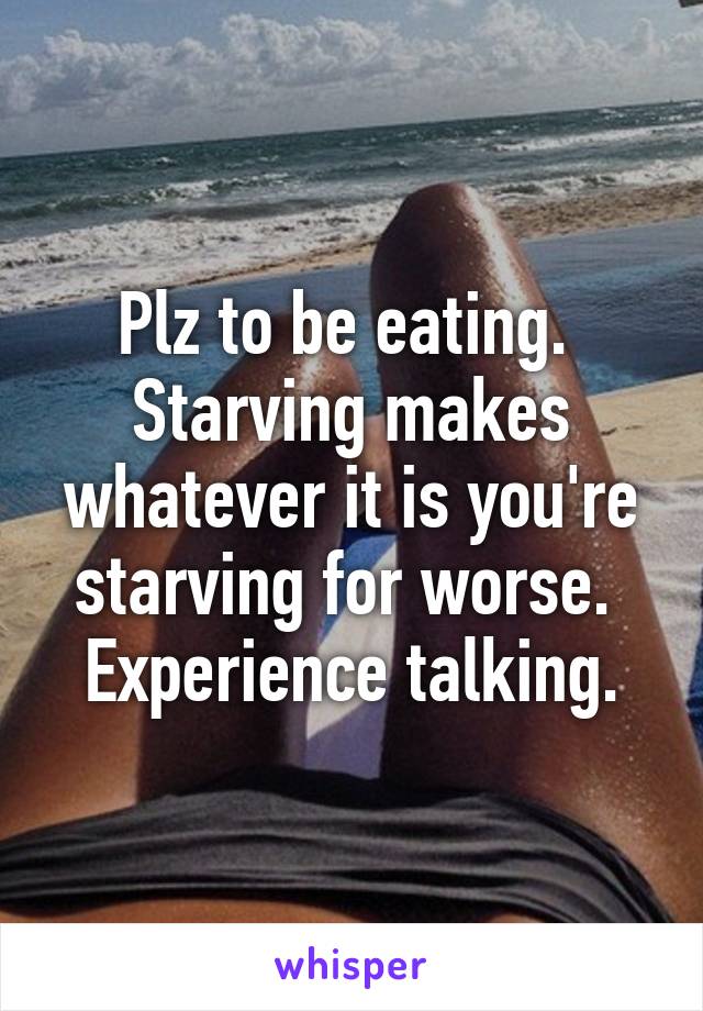 Plz to be eating.  Starving makes whatever it is you're starving for worse.  Experience talking.