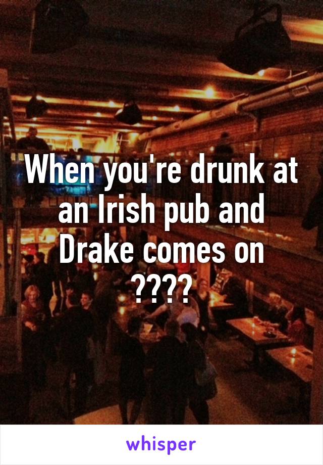 When you're drunk at an Irish pub and Drake comes on
😑😑😑😑