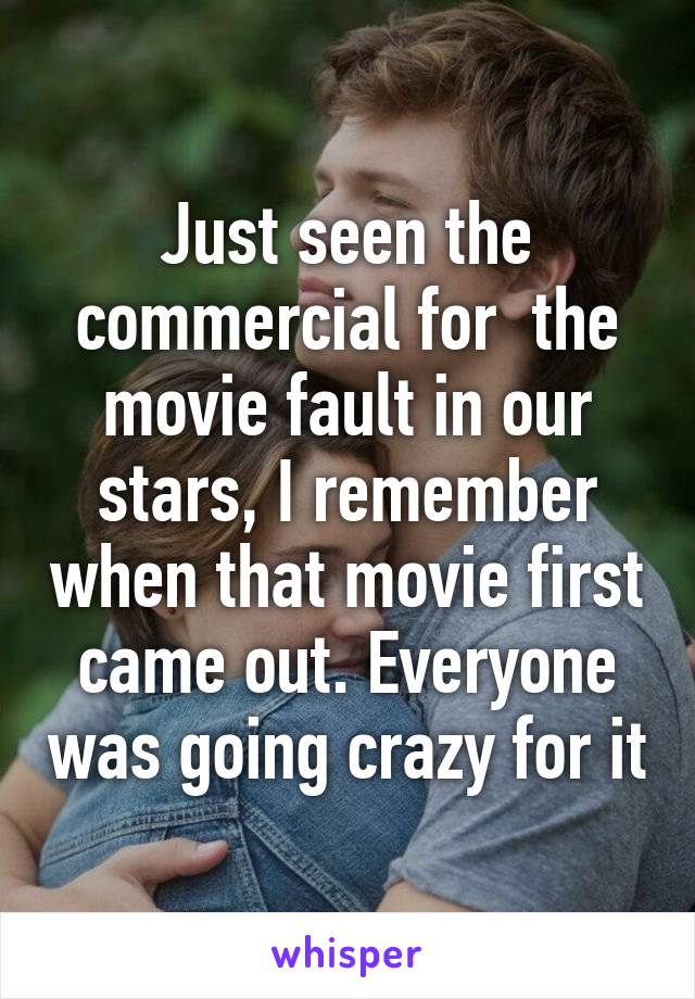 Just seen the commercial for  the movie fault in our stars, I remember when that movie first came out. Everyone was going crazy for it