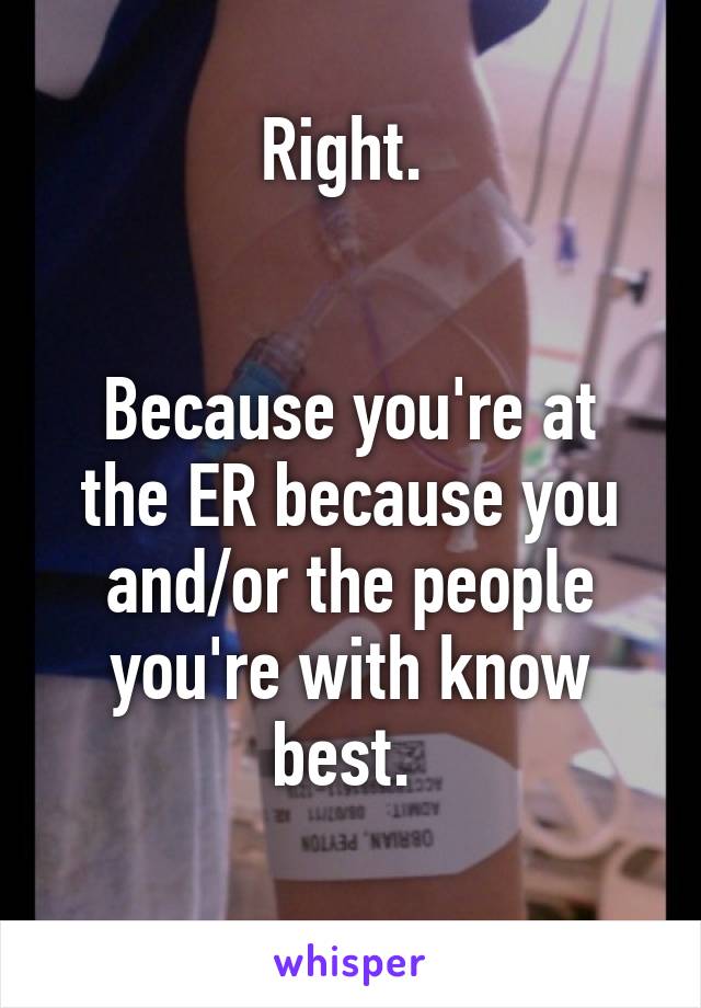 Right. 


Because you're at
the ER because you
and/or the people
you're with know
best. 
