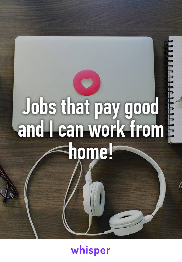 Jobs that pay good and I can work from home!