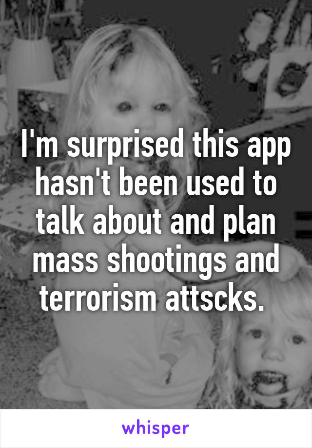 I'm surprised this app hasn't been used to talk about and plan mass shootings and terrorism attscks. 