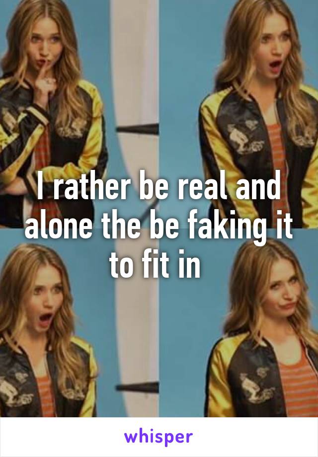 I rather be real and alone the be faking it to fit in 