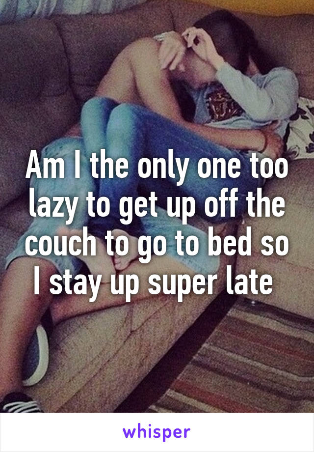 Am I the only one too lazy to get up off the couch to go to bed so I stay up super late 